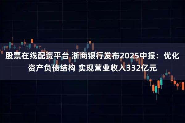 股票在线配资平台 浙商银行发布2025中报：优化资产负债结构 实现营业收入332亿元