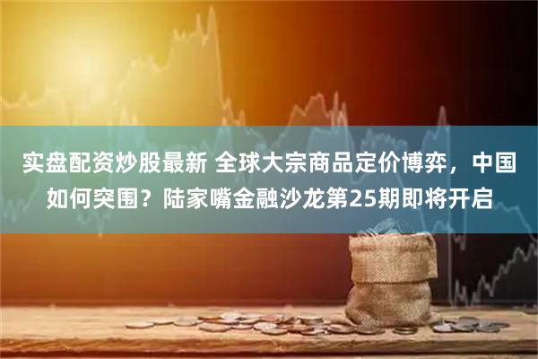 实盘配资炒股最新 全球大宗商品定价博弈，中国如何突围？陆家嘴金融沙龙第25期即将开启