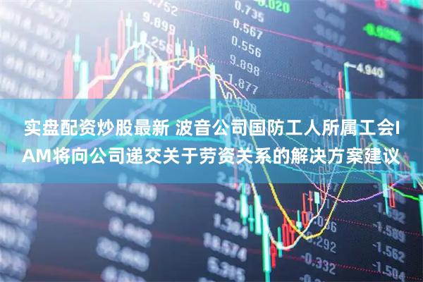 实盘配资炒股最新 波音公司国防工人所属工会IAM将向公司递交关于劳资关系的解决方案建议