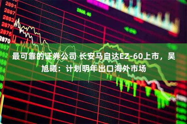 最可靠的证券公司 长安马自达EZ-60上市，吴旭曦：计划明年出口海外市场