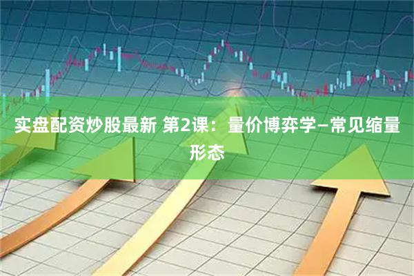 实盘配资炒股最新 第2课：量价博弈学—常见缩量形态