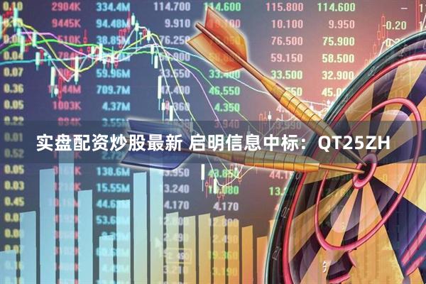实盘配资炒股最新 启明信息中标：QT25ZH