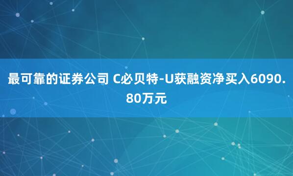 最可靠的证券公司 C必贝特-U获融资净买入6090.80万元