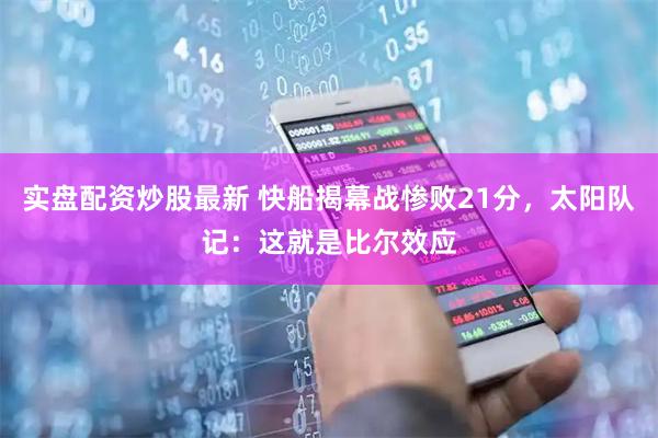 实盘配资炒股最新 快船揭幕战惨败21分，太阳队记：这就是比尔效应