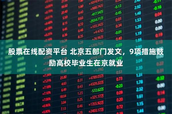 股票在线配资平台 北京五部门发文，9项措施鼓励高校毕业生在京就业