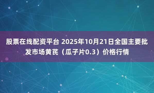 股票在线配资平台 2025年10月21日全国主要批发市场黄芪（瓜子片0.3）价格行情