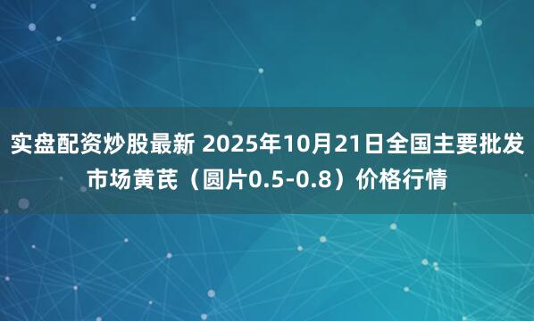 实盘配资炒股最新 2025年10月21日全国主要批发市场黄芪（圆片0.5-0.8）价格行情