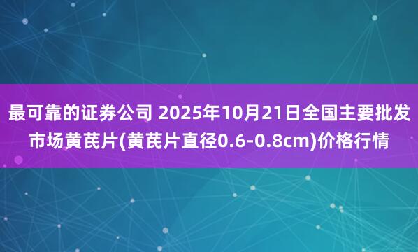 最可靠的证券公司 2025年10月21日全国主要批发市场黄芪片(黄芪片直径0.6-0.8cm)价格行情
