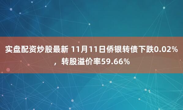 实盘配资炒股最新 11月11日侨银转债下跌0.02%，转股溢价率59.66%