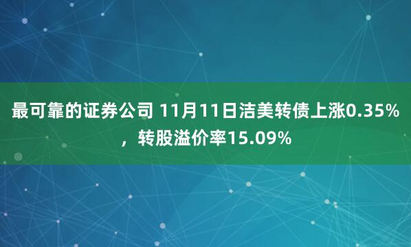 最可靠的证券公司 11月11日洁美转债上涨0.35%，转股溢价率15.09%