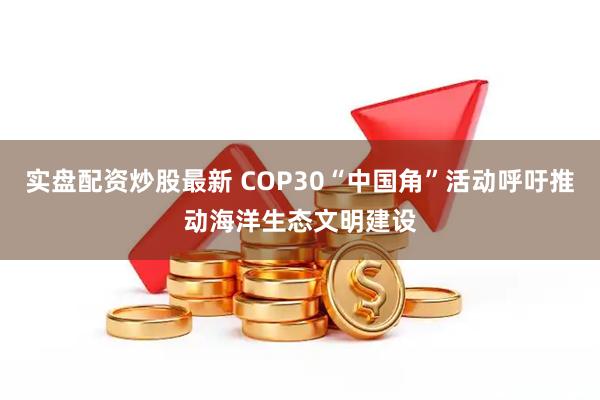 实盘配资炒股最新 COP30“中国角”活动呼吁推动海洋生态文明建设