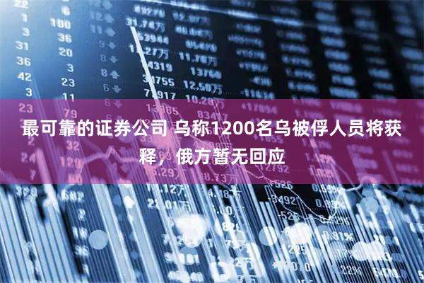 最可靠的证券公司 乌称1200名乌被俘人员将获释，俄方暂无回应