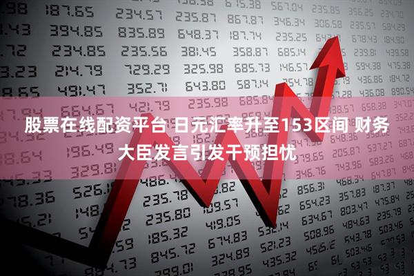 股票在线配资平台 日元汇率升至153区间 财务大臣发言引发干预担忧