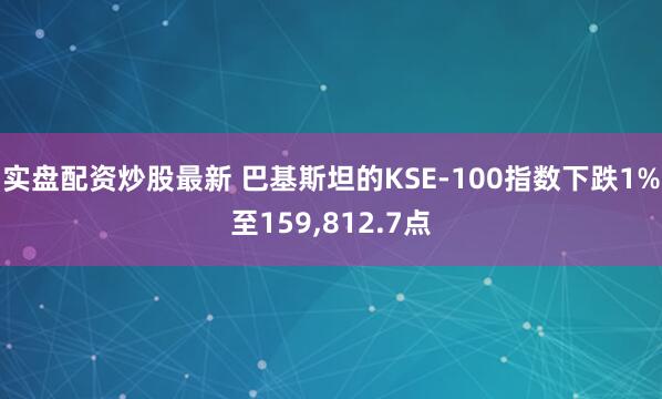 实盘配资炒股最新 巴基斯坦的KSE-100指数下跌1%至159,812.7点