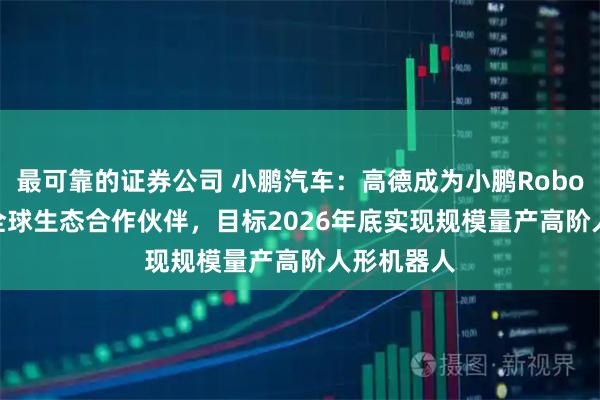 最可靠的证券公司 小鹏汽车：高德成为小鹏Robotaxi首个全球生态合作伙伴，目标2026年底实现规模量产高阶人形机器人