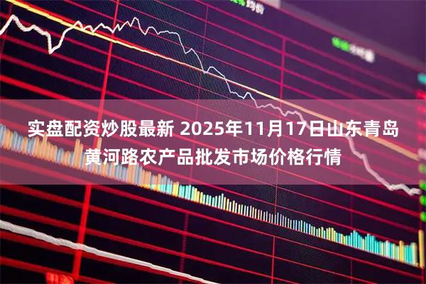 实盘配资炒股最新 2025年11月17日山东青岛黄河路农产品批发市场价格行情