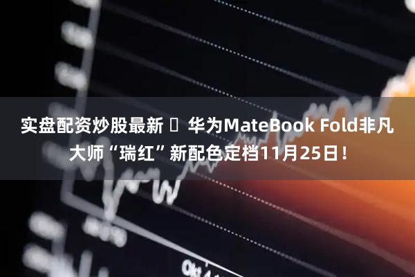 实盘配资炒股最新 ‏华为MateBook Fold非凡大师“瑞红”新配色定档11月25日！