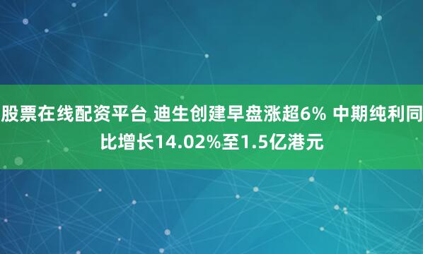 股票在线配资平台 迪生创建早盘涨超6% 中期纯利同比增长14.02%至1.5亿港元