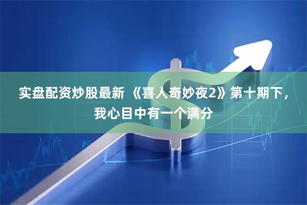 实盘配资炒股最新 《喜人奇妙夜2》第十期下，我心目中有一个满分