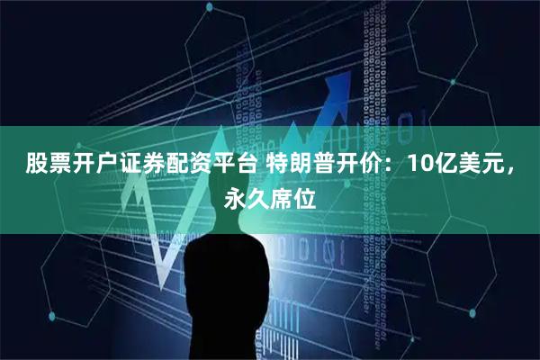 股票开户证券配资平台 特朗普开价：10亿美元，永久席位