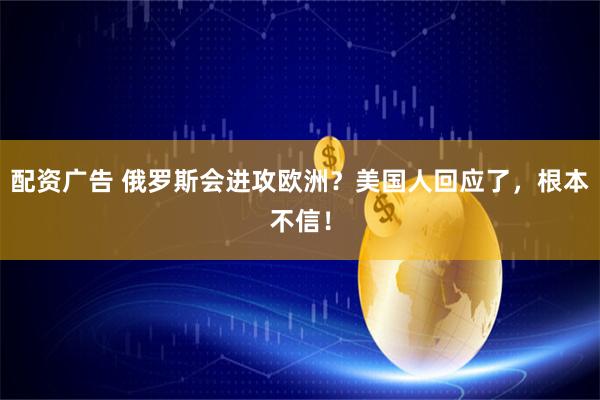 配资广告 俄罗斯会进攻欧洲？美国人回应了，根本不信！