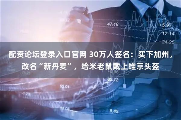 配资论坛登录入口官网 30万人签名：买下加州，改名“新丹麦”，给米老鼠戴上维京头盔