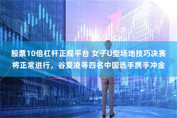 股票10倍杠杆正规平台 女子U型场地技巧决赛将正常进行，谷爱凌等四名中国选手携手冲金