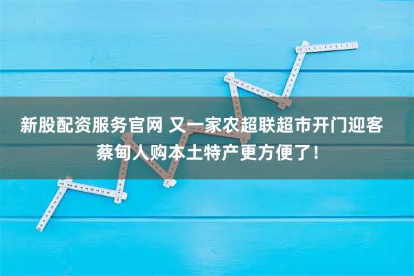 新股配资服务官网 又一家农超联超市开门迎客  蔡甸人购本土特产更方便了！