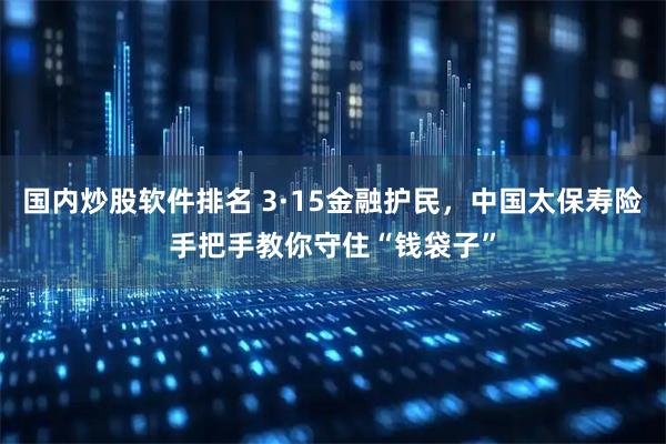 国内炒股软件排名 3·15金融护民，中国太保寿险手把手教你守住“钱袋子”