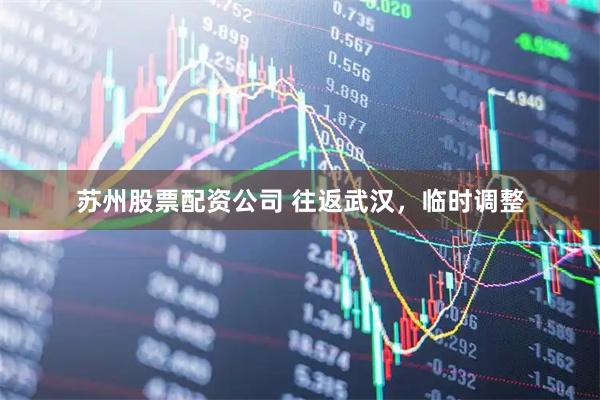 苏州股票配资公司 往返武汉，临时调整