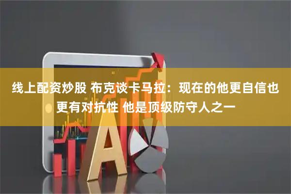 线上配资炒股 布克谈卡马拉：现在的他更自信也更有对抗性 他是顶级防守人之一