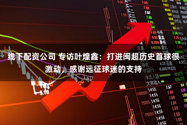 线下配资公司 专访叶煌鑫：打进闽超历史首球很激动，感谢远征球迷的支持