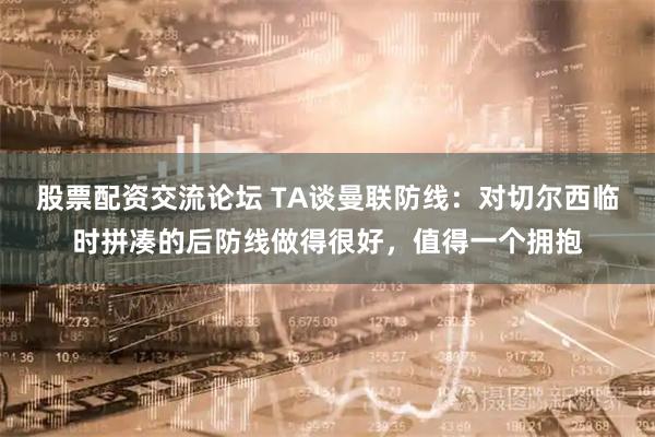 股票配资交流论坛 TA谈曼联防线：对切尔西临时拼凑的后防线做得很好，值得一个拥抱