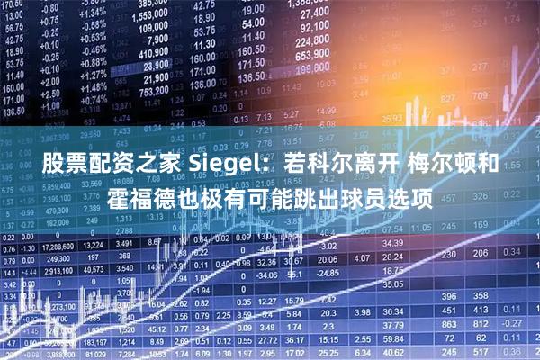 股票配资之家 Siegel：若科尔离开 梅尔顿和霍福德也极有可能跳出球员选项