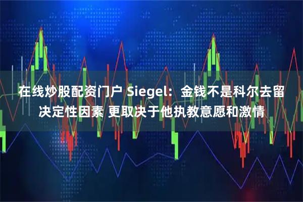 在线炒股配资门户 Siegel：金钱不是科尔去留决定性因素 更取决于他执教意愿和激情
