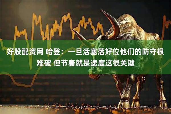 好股配资网 哈登：一旦活塞落好位他们的防守很难破 但节奏就是速度这很关键