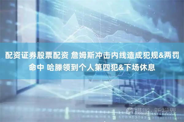 配资证券股票配资 詹姆斯冲击内线造成犯规&两罚命中 哈滕领到个人第四犯&下场休息
